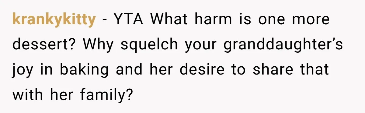krankykitty − YTA What harm is one more dessert? Why squelch your granddaughter’s joy in baking and her desire to share that with her family?