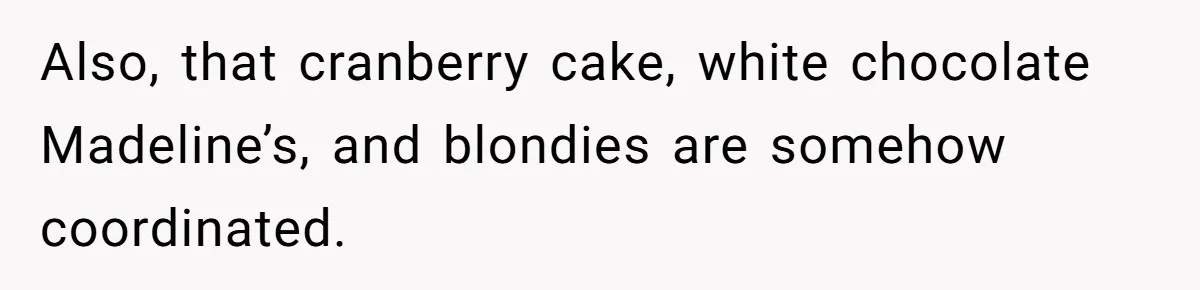 Also, that cranberry cake, white chocolate Madeline’s, and blondies are somehow coordinated.