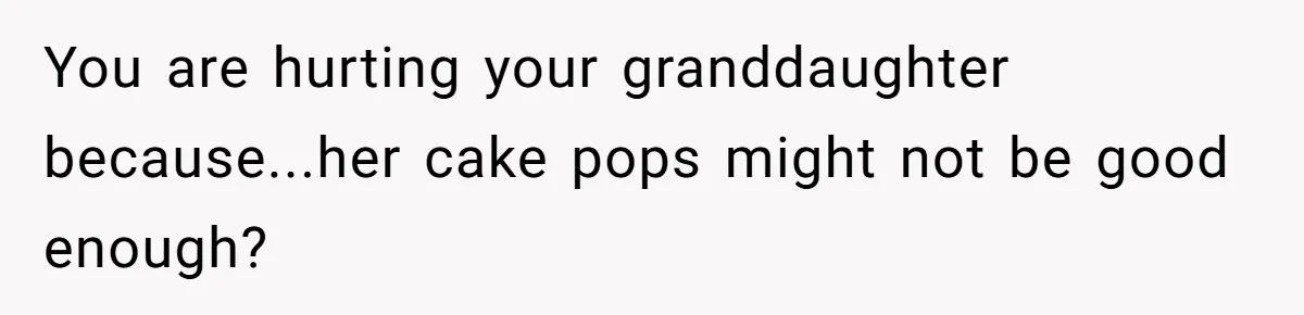 You are hurting your granddaughter because...her cake pops might not be good enough?