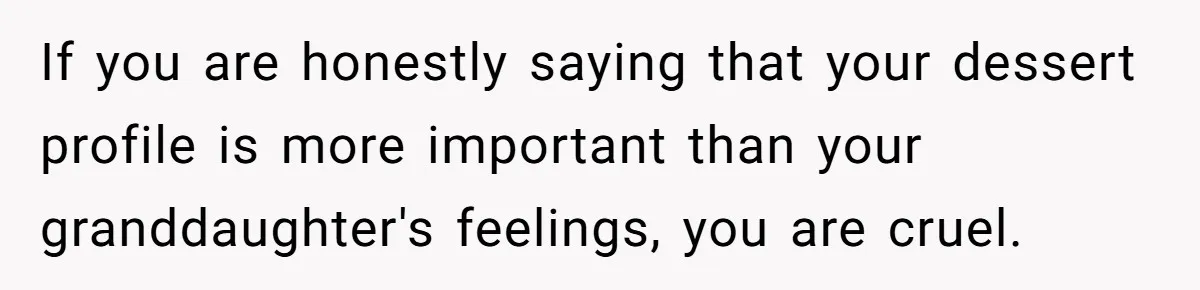 If you are honestly saying that your dessert profile is more important than your granddaughter's feelings, you are cruel.