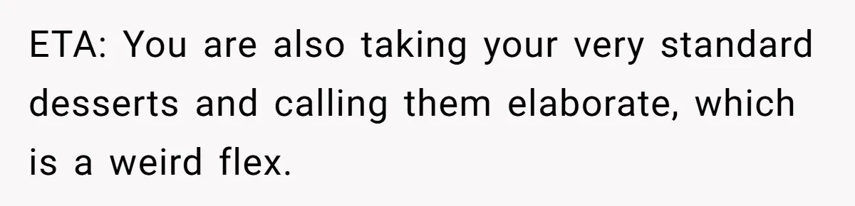 ETA: You are also taking your very standard desserts and calling them elaborate, which is a weird flex.