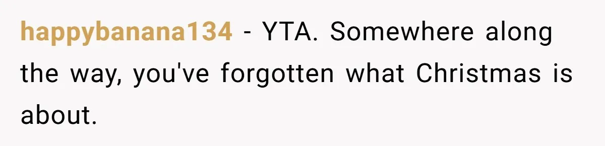 happybanana134 − YTA. Somewhere along the way, you've forgotten what Christmas is about.