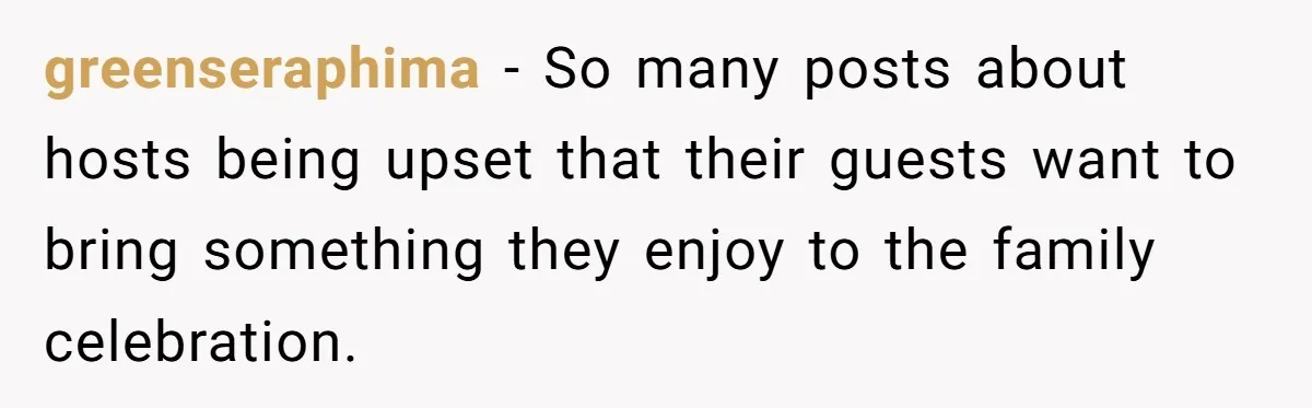 greenseraphima − So many posts about hosts being upset that their guests want to bring something they enjoy to the family celebration.
