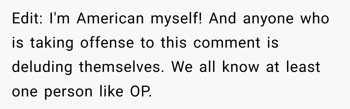 Edit: I'm American myself! And anyone who is taking offense to this comment is deluding themselves. We all know at least one person like OP.