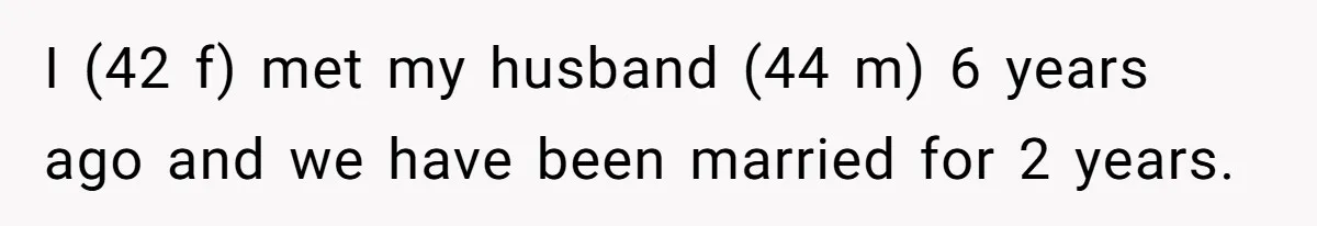 I (42 f) met my husband (44 m) 6 years ago and we have been married for 2 years.