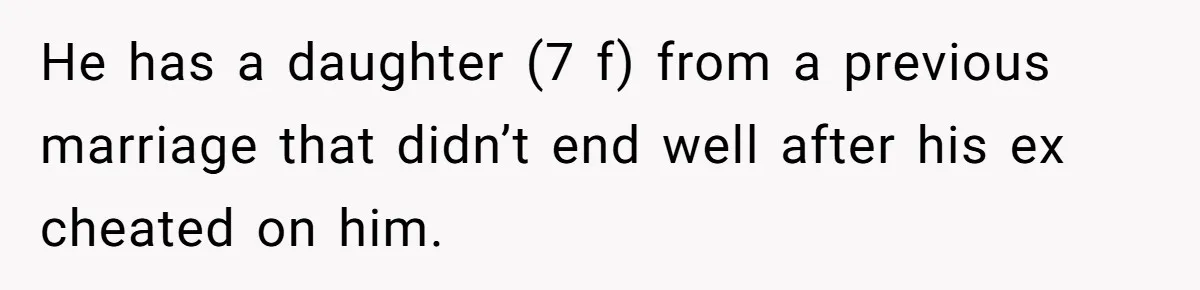 He has a daughter (7 f) from a previous marriage that didn’t end well after his ex cheated on him.