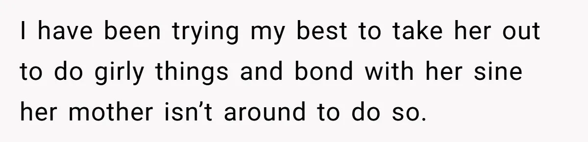 I have been trying my best to take her out to do girly things and bond with her sine her mother isn’t around to do so.