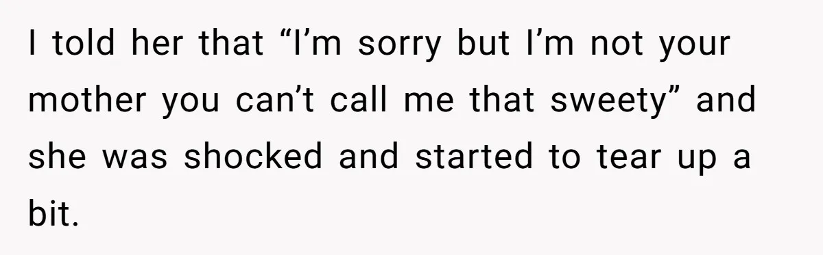 I told her that “I’m sorry but I’m not your mother you can’t call me that sweety” and she was shocked and started to tear up a bit.