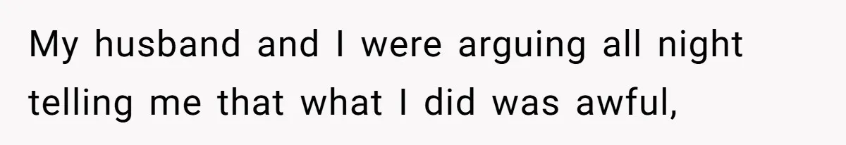 My husband and I were arguing all night telling me that what I did was awful,