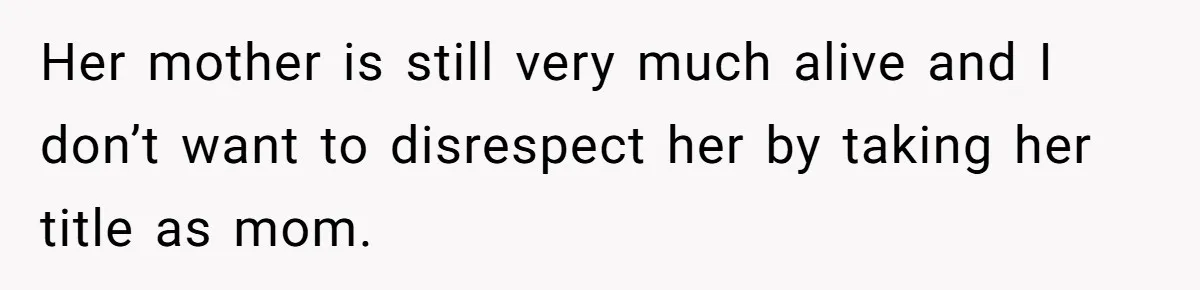 Her mother is still very much alive and I don’t want to disrespect her by taking her title as mom.