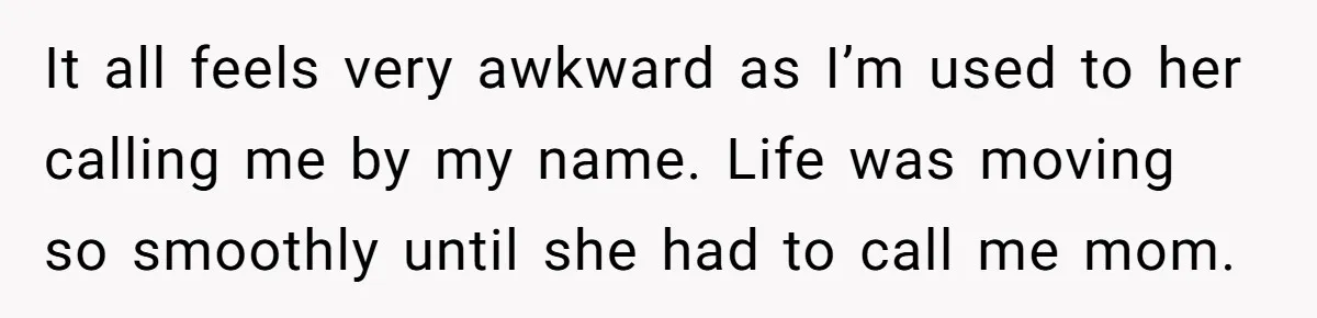 It all feels very awkward as I’m used to her calling me by my name. Life was moving so smoothly until she had to call me mom.