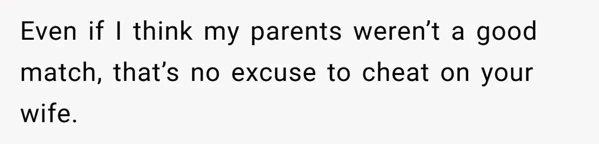 Even if I think my parents weren’t a good match, that’s no excuse to cheat on your wife.