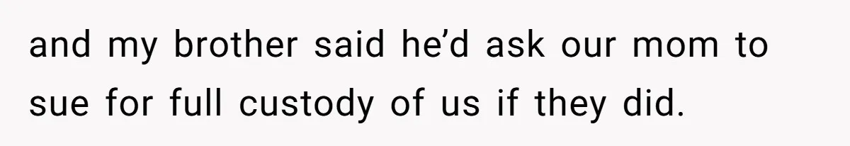 and my brother said he’d ask our mom to sue for full custody of us if they did.