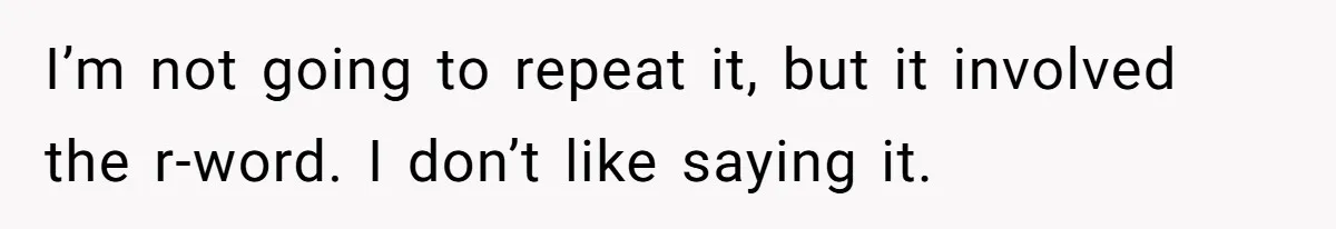 I’m not going to repeat it, but it involved the r-word. I don’t like saying it.