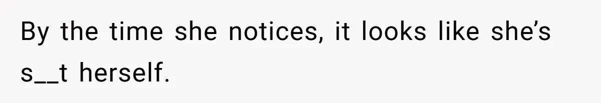 By the time she notices, it looks like she’s s__t herself.