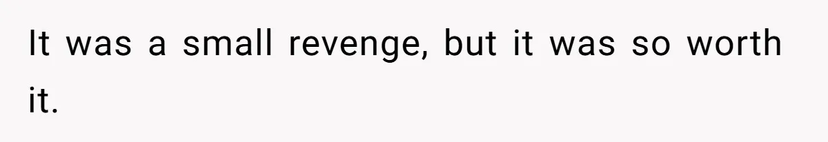 It was a small revenge, but it was so worth it.