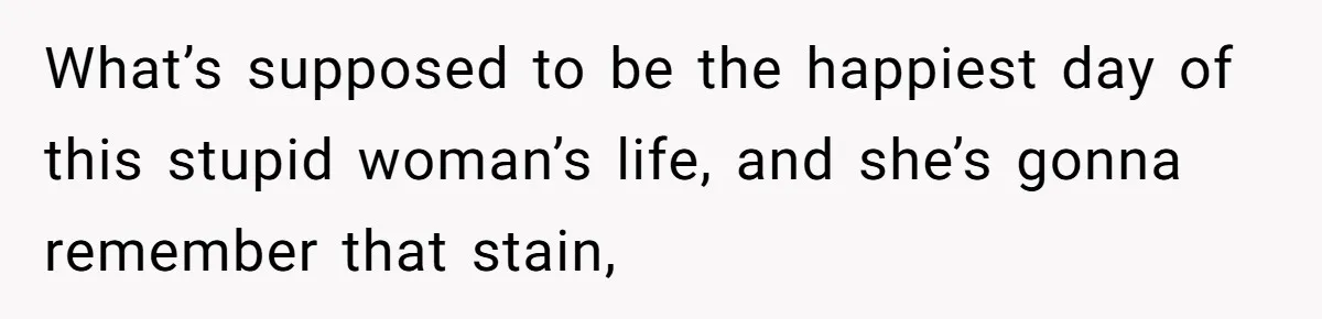 What’s supposed to be the happiest day of this stupid woman’s life, and she’s gonna remember that stain,