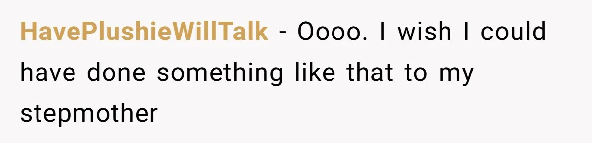 HavePlushieWillTalk − Oooo. I wish I could have done something like that to my stepmother