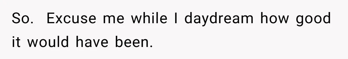 So. ​ Excuse me while I daydream how good it would have been.