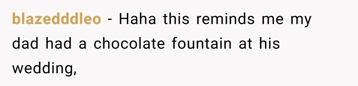 blazedddleo − Haha this reminds me my dad had a chocolate fountain at his wedding,