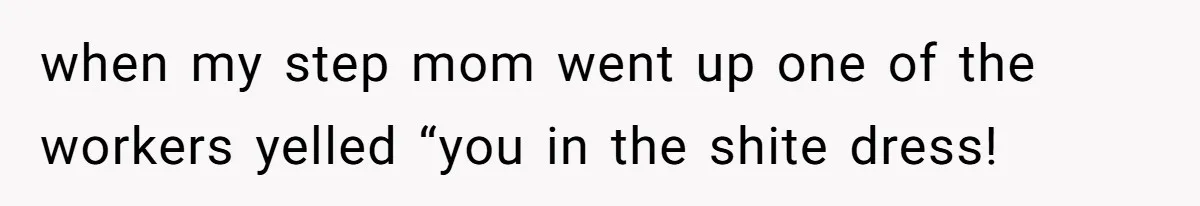 when my step mom went up one of the workers yelled “you in the shite dress!