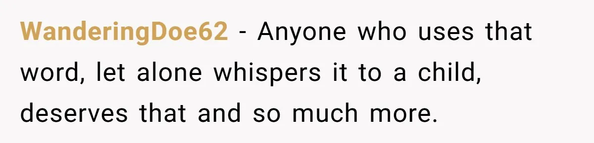WanderingDoe62 − Anyone who uses that word, let alone whispers it to a child, deserves that and so much more.