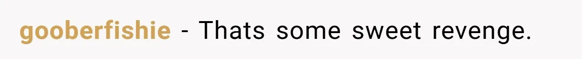 gooberfishie − Thats some sweet revenge.