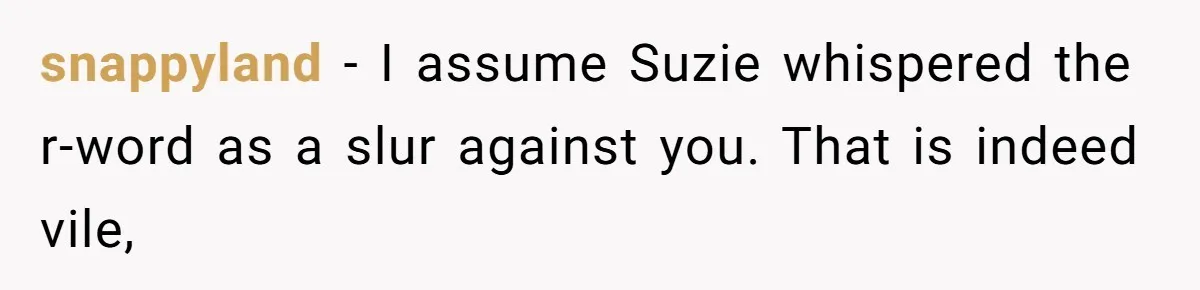 snappyland − I assume Suzie whispered the r-word as a slur against you. That is indeed vile,