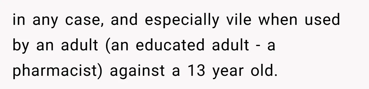 in any case, and especially vile when used by an adult (an educated adult - a pharmacist) against a 13 year old.