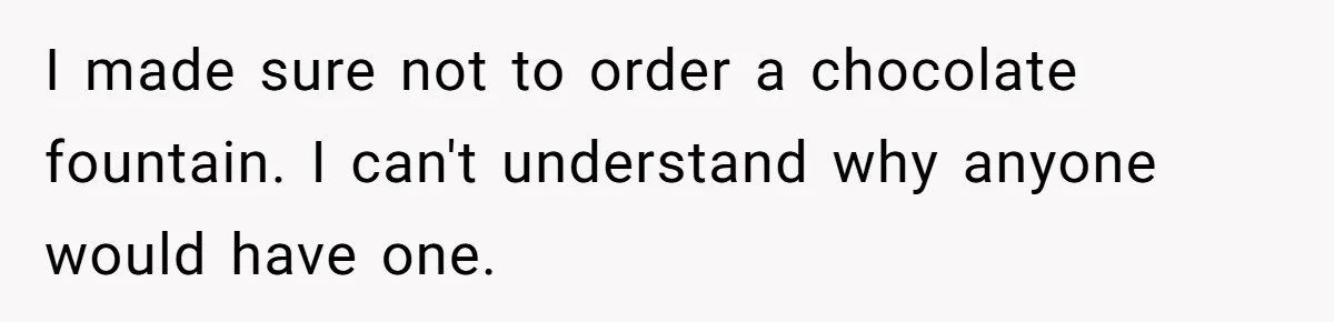 I made sure not to order a chocolate fountain. I can't understand why anyone would have one.