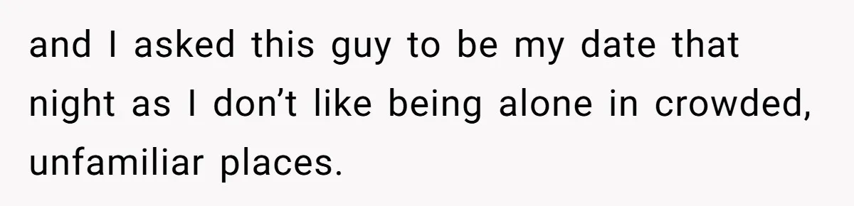 and I asked this guy to be my date that night as I don’t like being alone in crowded, unfamiliar places.