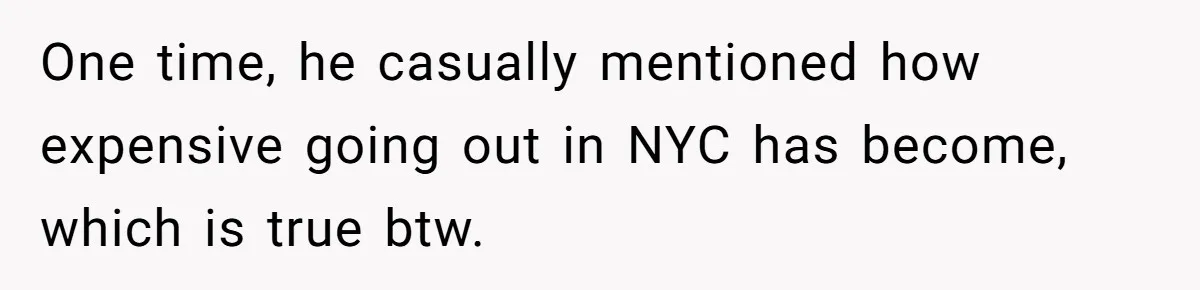 One time, he casually mentioned how expensive going out in NYC has become, which is true btw.