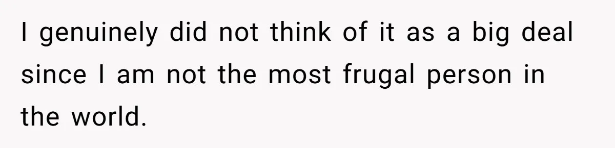 I genuinely did not think of it as a big deal since I am not the most frugal person in the world.