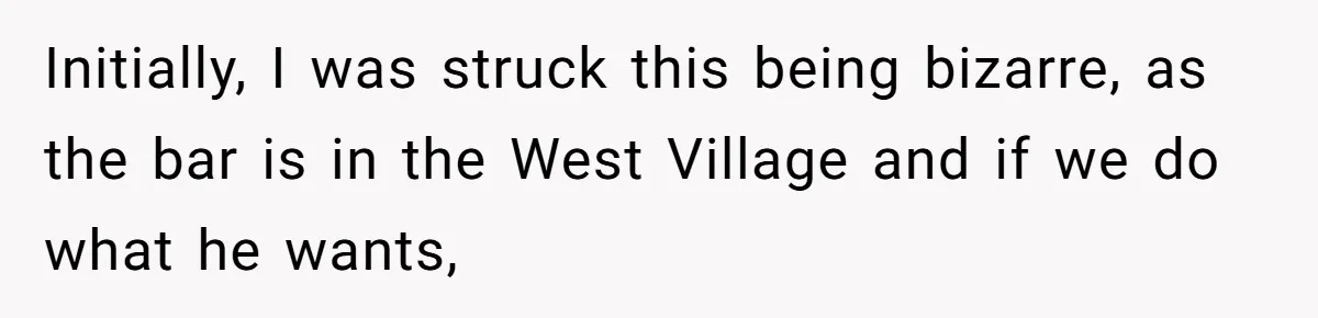Initially, I was struck this being bizarre, as the bar is in the West Village and if we do what he wants,