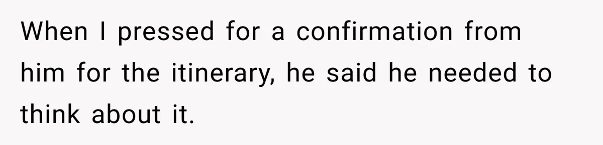 When I pressed for a confirmation from him for the itinerary, he said he needed to think about it.
