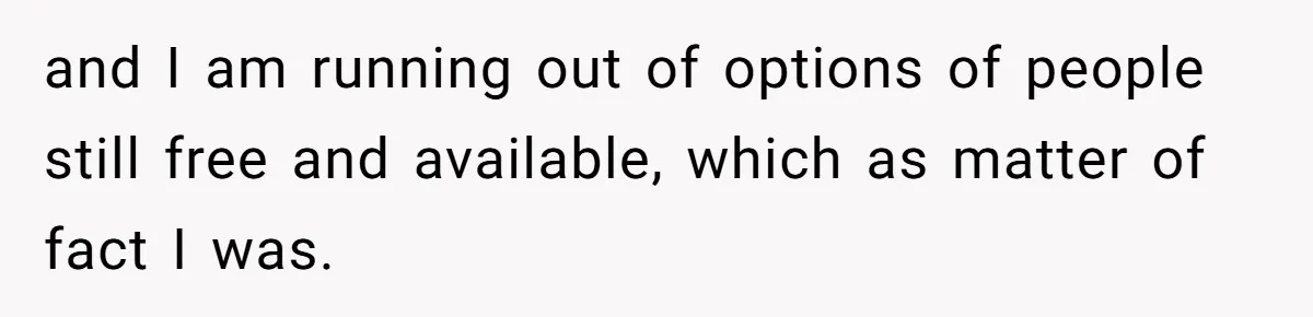 and I am running out of options of people still free and available, which as matter of fact I was.