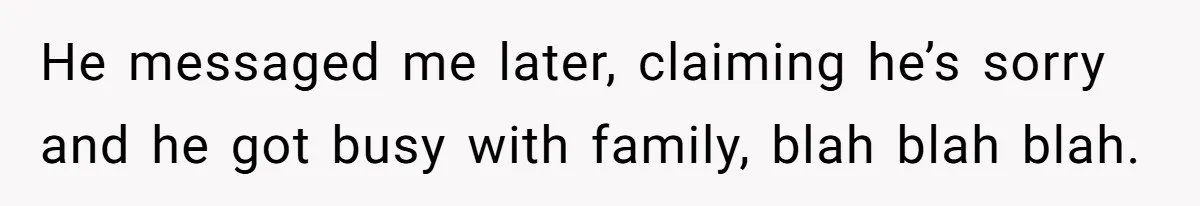He messaged me later, claiming he’s sorry and he got busy with family, blah blah blah.