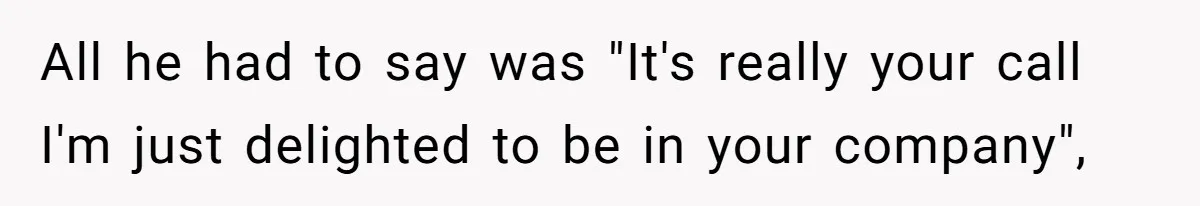 All he had to say was "It's really your call I'm just delighted to be in your company",