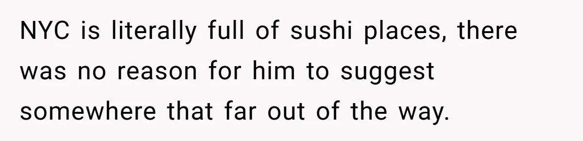 NYC is literally full of sushi places, there was no reason for him to suggest somewhere that far out of the way.