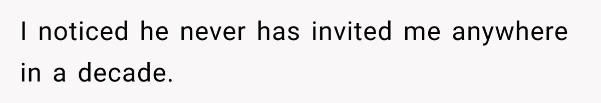 I noticed he never has invited me anywhere in a decade.