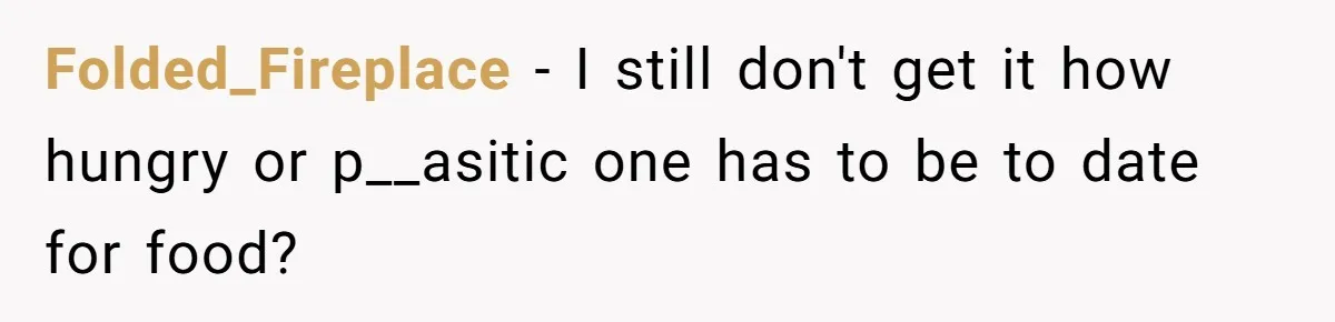 Folded_Fireplace − I still don't get it how hungry or p__asitic one has to be to date for food?