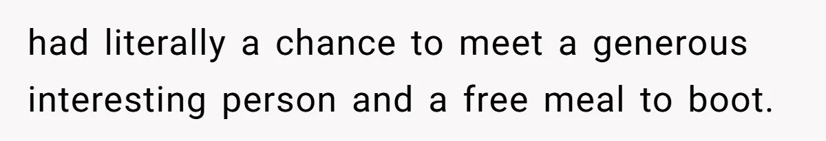 had literally a chance to meet a generous interesting person and a free meal to boot.