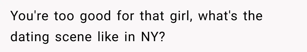 You're too good for that girl, what's the dating scene like in NY?