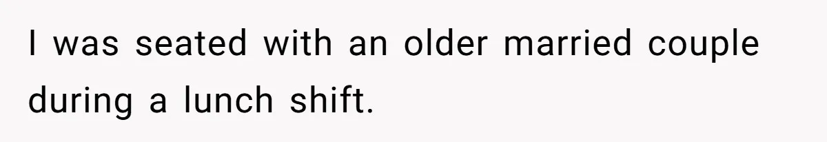 I was seated with an older married couple during a lunch shift.