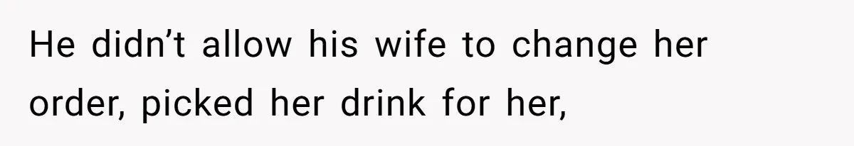 He didn’t allow his wife to change her order, picked her drink for her,