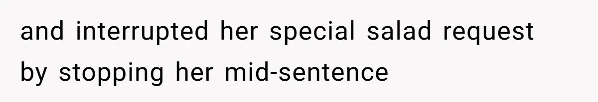 and interrupted her special salad request by stopping her mid-sentence