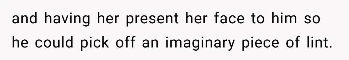 and having her present her face to him so he could pick off an imaginary piece of lint.