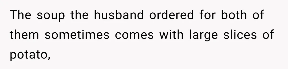 The soup the husband ordered for both of them sometimes comes with large slices of potato,