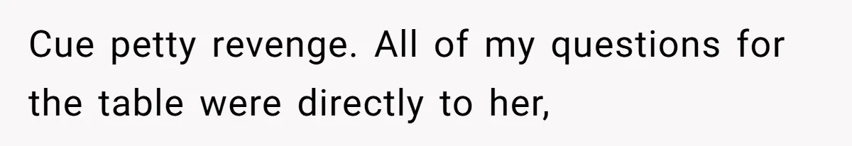 Cue petty revenge. All of my questions for the table were directly to her,