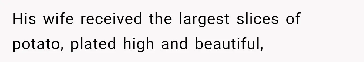 His wife received the largest slices of potato, plated high and beautiful,